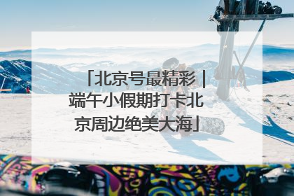 北京号最精彩｜端午小假期打卡北京周边绝美大海