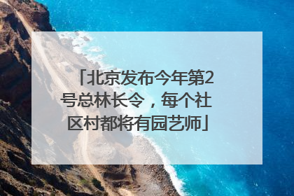 北京发布今年第2号总林长令，每个社区村都将有园艺师