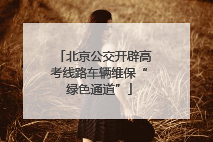 北京公交开辟高考线路车辆维保“绿色通道”