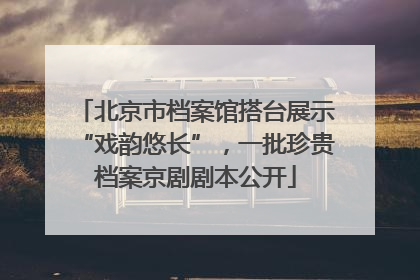 北京市档案馆搭台展示“戏韵悠长”，一批珍贵档案京剧剧本公开