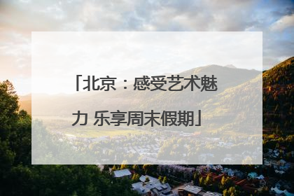 北京：感受艺术魅力 乐享周末假期