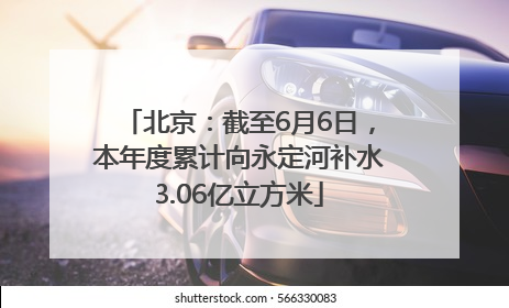 北京：截至6月6日，本年度累计向永定河补水3.06亿立方米