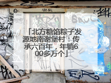 北方糖馅粽子发源地南谢堡村：传承六百年，年销600多万个
