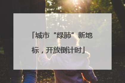 城市“绿肺”新地标，开放倒计时
