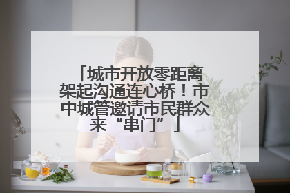 城市开放零距离 架起沟通连心桥！市中城管邀请市民群众来“串门”