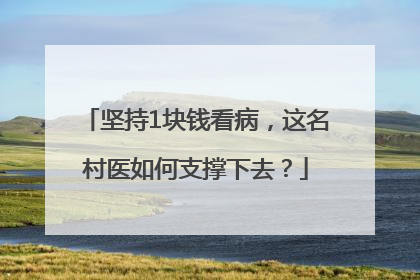 坚持1块钱看病，这名村医如何支撑下去？