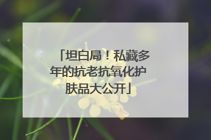 坦白局！私藏多年的抗老抗氧化护肤品大公开