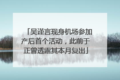 吴谨言现身机场参加产后首个活动，此前于正曾透露其本月复出