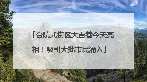 合院式街区大吉巷今天亮相！吸引大批市民涌入