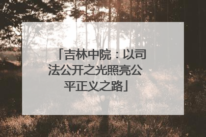 吉林中院：以司法公开之光照亮公平正义之路