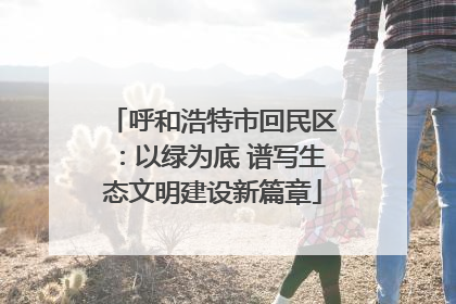 呼和浩特市回民区：以绿为底 谱写生态文明建设新篇章
