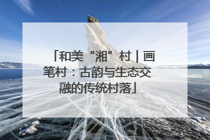 和美“湘”村｜画笔村：古韵与生态交融的传统村落