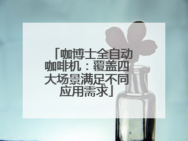 咖博士全自动咖啡机：覆盖四大场景满足不同应用需求