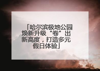 哈尔滨极地公园焕新升级“卷”出新高度，打造多元假日体验