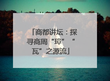 商都讲坛：探寻商周“璋”“瓦”之源流