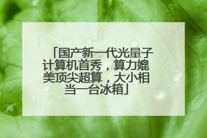 国产新一代光量子计算机首秀，算力媲美顶尖超算，大小相当一台冰箱