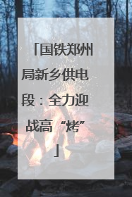 国铁郑州局新乡供电段：全力迎战高“烤”
