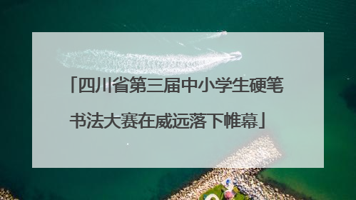 四川省第三届中小学生硬笔书法大赛在威远落下帷幕