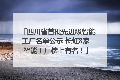 四川省首批先进级智能工厂名单公示 长虹8家智能工厂榜上有名！