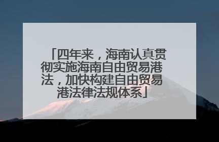 四年来，海南认真贯彻实施海南自由贸易港法，加快构建自由贸易港法律法规体系