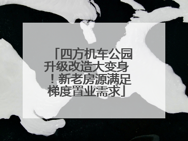 四方机车公园升级改造大变身！新老房源满足梯度置业需求