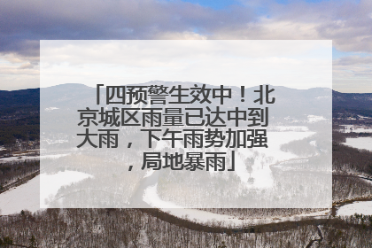四预警生效中！北京城区雨量已达中到大雨，下午雨势加强，局地暴雨