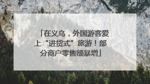 在义乌，外国游客爱上“进货式”旅游！部分商户零售额暴增