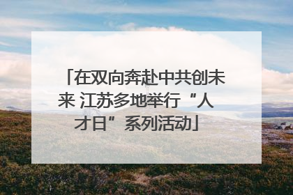 在双向奔赴中共创未来 江苏多地举行“人才日”系列活动