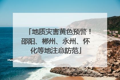 地质灾害黄色预警！邵阳、郴州、永州、怀化等地注意防范