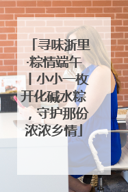 寻味浙里·粽情端午丨小小一枚开化碱水粽，守护那份浓浓乡情