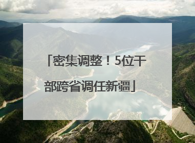 密集调整！5位干部跨省调任新疆