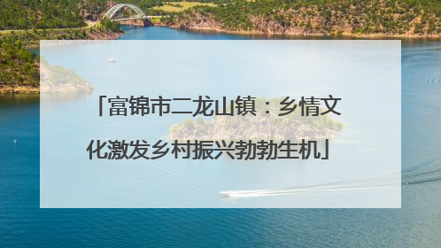 富锦市二龙山镇：乡情文化激发乡村振兴勃勃生机
