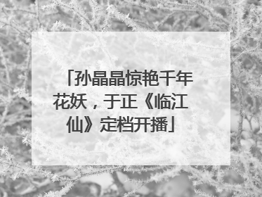 孙晶晶惊艳千年花妖，于正《临江仙》定档开播