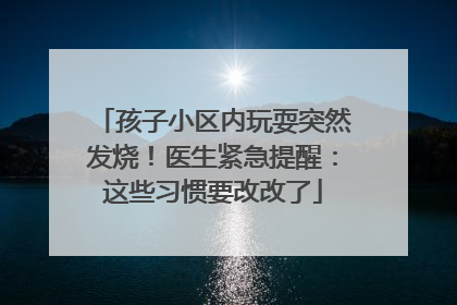 孩子小区内玩耍突然发烧！医生紧急提醒：这些习惯要改改了