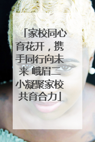 家校同心育花开，携手同行向未来 峨眉二小凝聚家校共育合力