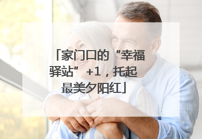 家门口的“幸福驿站”+1，托起最美夕阳红