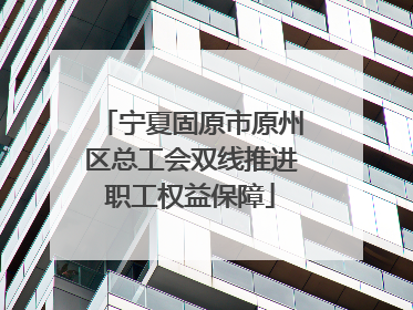 宁夏固原市原州区总工会双线推进职工权益保障