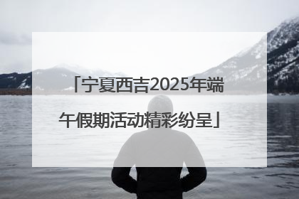 宁夏西吉2025年端午假期活动精彩纷呈