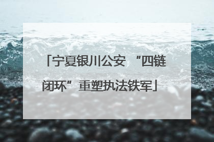 宁夏银川公安 “四链闭环”重塑执法铁军