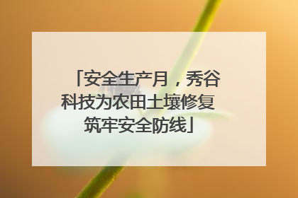 安全生产月，秀谷科技为农田土壤修复筑牢安全防线