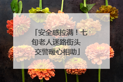 安全感拉满！七旬老人迷路街头 交警暖心相助
