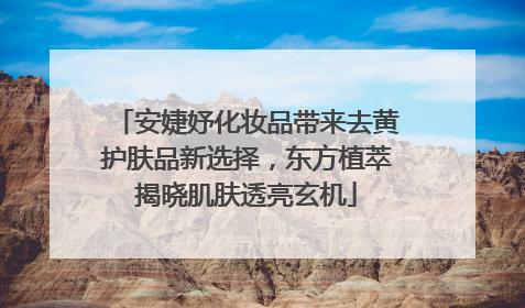 安婕妤化妆品带来去黄护肤品新选择，东方植萃揭晓肌肤透亮玄机