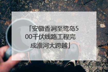 安徽香涧至鹭岛500千伏线路工程完成淮河大跨越