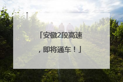 安徽2段高速，即将通车！