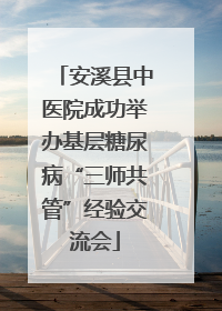 安溪县中医院成功举办基层糖尿病“三师共管”经验交流会