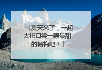 夏天来了，一起去托口尝一颗最甜的杨梅吧！