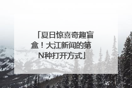 夏日惊喜奇趣盲盒！大江新闻的第N种打开方式