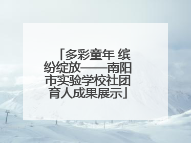 多彩童年 缤纷绽放——南阳市实验学校社团育人成果展示