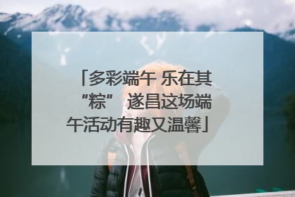 多彩端午 乐在其“粽” 遂昌这场端午活动有趣又温馨