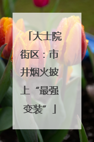 大士院街区：市井烟火披上“最强变装”